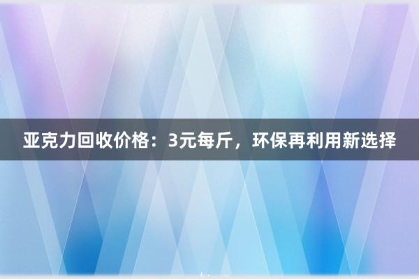 亚克力回收价格：3元每斤，环保再利用新选择