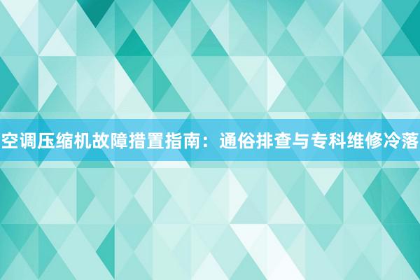 空调压缩机故障措置指南：通俗排查与专科维修冷落