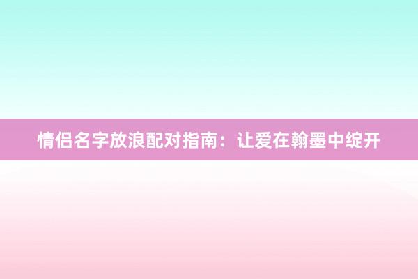 情侣名字放浪配对指南：让爱在翰墨中绽开